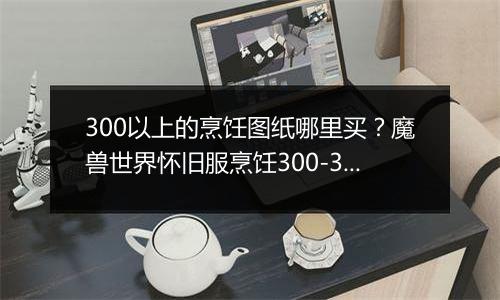 300以上的烹饪图纸哪里买？魔兽世界怀旧服烹饪300-375速升怎么玩