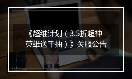 《超维计划（3.5折超神英雄送千抽）》关服公告