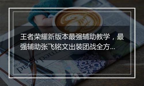 王者荣耀新版本最强辅助教学，最强辅助张飞铭文出装团战全方位教学攻略