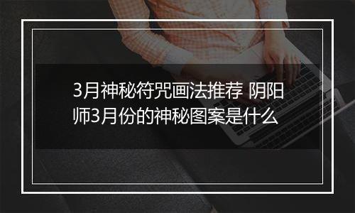 3月神秘符咒画法推荐 阴阳师3月份的神秘图案是什么
