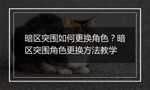 暗区突围如何更换角色？暗区突围角色更换方法教学