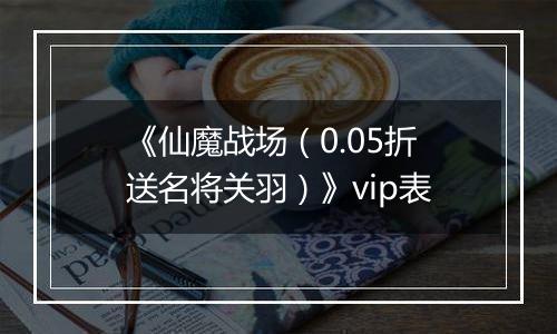 《仙魔战场（0.05折送名将关羽）》vip表