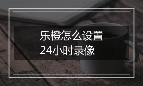 乐橙怎么设置24小时录像