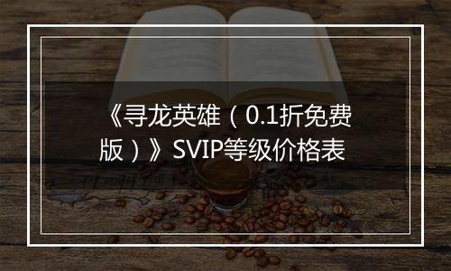 《寻龙英雄（0.1折免费版）》SVIP等级价格表