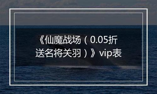 《仙魔战场（0.05折送名将关羽）》vip表