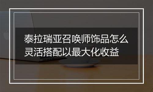 泰拉瑞亚召唤师饰品怎么灵活搭配以最大化收益