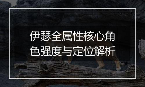 伊瑟全属性核心角色强度与定位解析