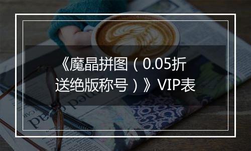 《魔晶拼图（0.05折送绝版称号）》VIP表