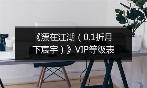 《漂在江湖（0.1折月下宸宇）》VIP等级表