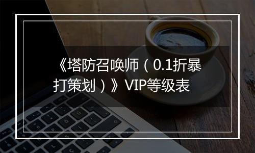 《塔防召唤师（0.1折暴打策划）》VIP等级表