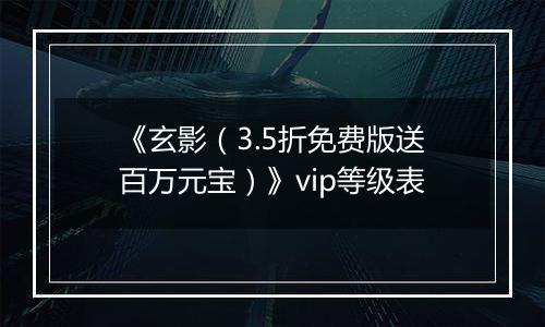 《玄影（3.5折免费版送百万元宝）》vip等级表