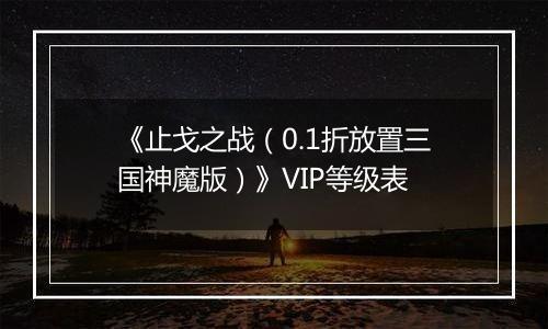 《止戈之战（0.1折放置三国神魔版）》VIP等级表