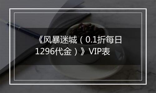 《风暴迷城（0.1折每日1296代金）》VIP表