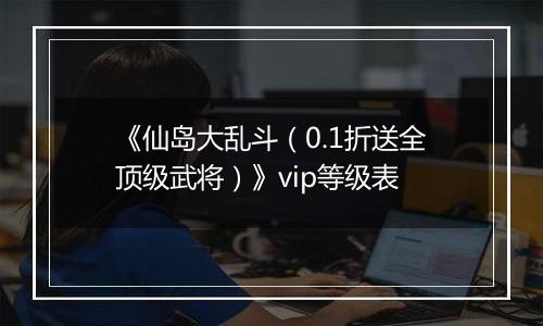 《仙岛大乱斗（0.1折送全顶级武将）》vip等级表