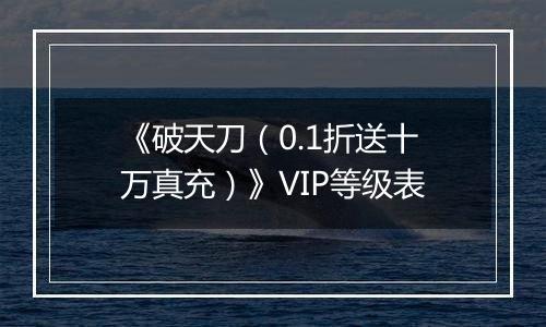 《破天刀（0.1折送十万真充）》VIP等级表