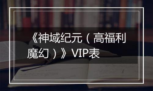 《神域纪元（高福利魔幻）》VIP表