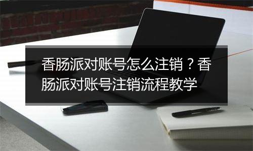 香肠派对账号怎么注销？香肠派对账号注销流程教学