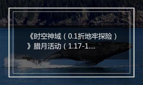 《时空神域（0.1折地牢探险）》腊月活动（1.17-1.21）