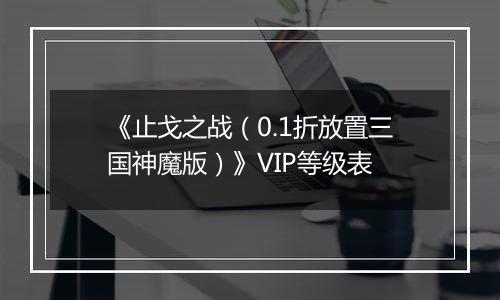 《止戈之战（0.1折放置三国神魔版）》VIP等级表