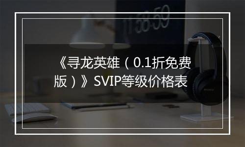 《寻龙英雄（0.1折免费版）》SVIP等级价格表