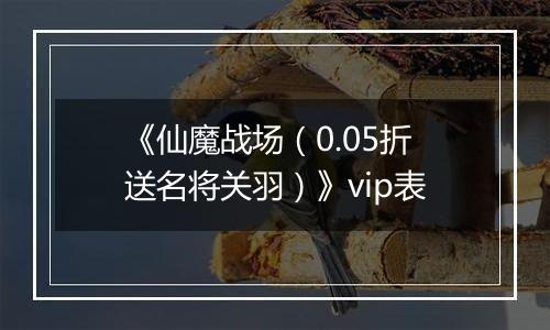 《仙魔战场（0.05折送名将关羽）》vip表