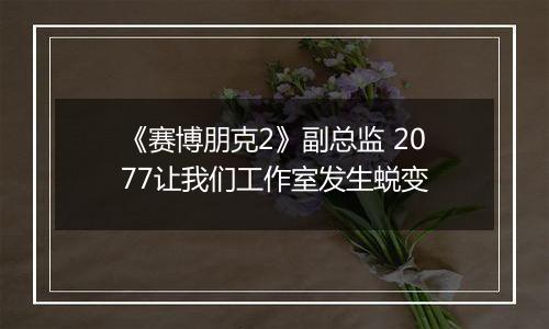 《赛博朋克2》副总监 2077让我们工作室发生蜕变