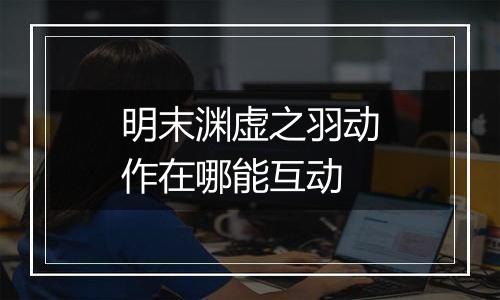 明末渊虚之羽动作在哪能互动