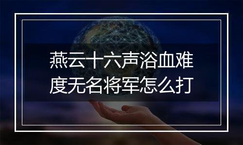燕云十六声浴血难度无名将军怎么打