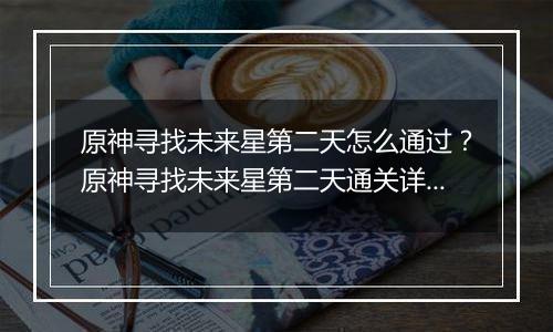 原神寻找未来星第二天怎么通过？原神寻找未来星第二天通关详细攻略