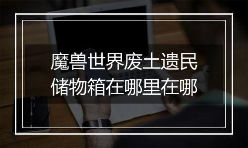 魔兽世界废土遗民储物箱在哪里在哪
