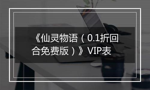 《仙灵物语（0.1折回合免费版）》VIP表
