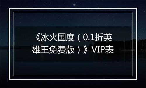 《冰火国度（0.1折英雄王免费版）》VIP表
