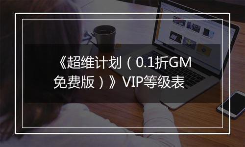 《超维计划（0.1折GM免费版）》VIP等级表