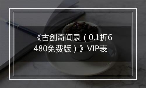 《古剑奇闻录（0.1折6480免费版）》VIP表