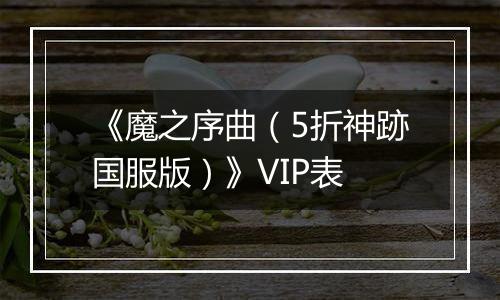 《魔之序曲（5折神跡国服版）》VIP表