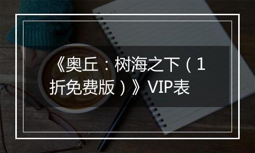《奥丘：树海之下（1折免费版）》VIP表