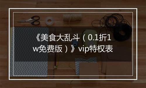 《美食大乱斗（0.1折1w免费版）》vip特权表