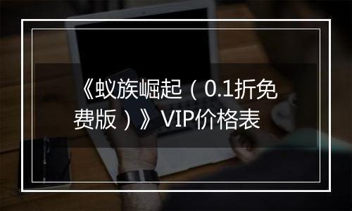 《蚁族崛起（0.1折免费版）》VIP价格表