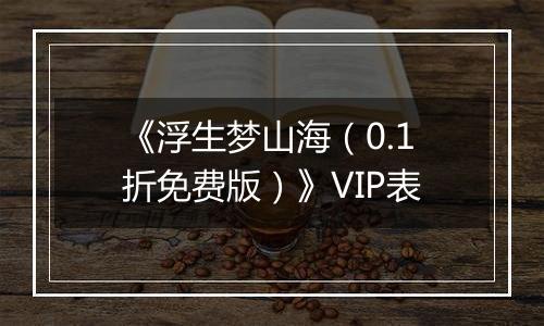 《浮生梦山海（0.1折免费版）》VIP表