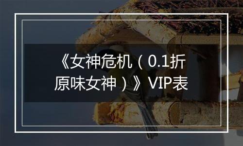 《女神危机（0.1折原味女神）》VIP表