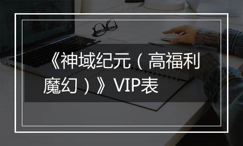《神域纪元（高福利魔幻）》VIP表