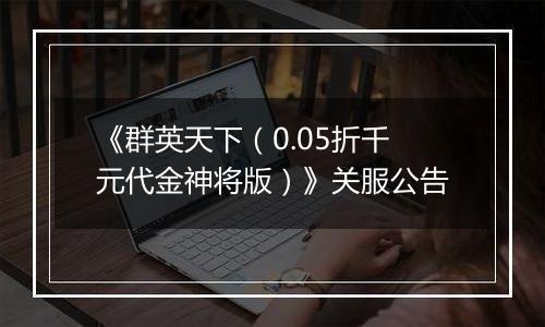 《群英天下（0.05折千元代金神将版）》关服公告