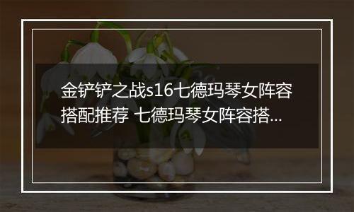 金铲铲之战s16七德玛琴女阵容搭配推荐 七德玛琴女阵容搭配指南