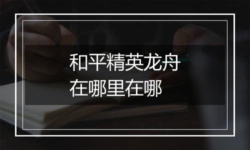 和平精英龙舟在哪里在哪