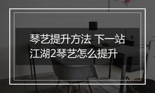 琴艺提升方法 下一站江湖2琴艺怎么提升