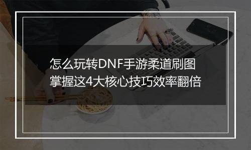 怎么玩转DNF手游柔道刷图 掌握这4大核心技巧效率翻倍