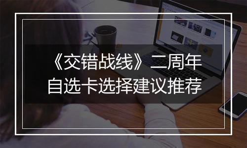 《交错战线》二周年自选卡选择建议推荐