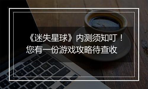 《迷失星球》内测须知叮！您有一份游戏攻略待查收