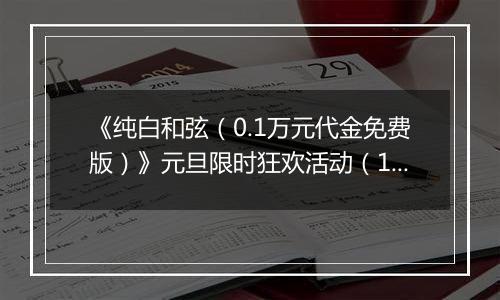 《纯白和弦（0.1万元代金免费版）》元旦限时狂欢活动（12.29-1.4）