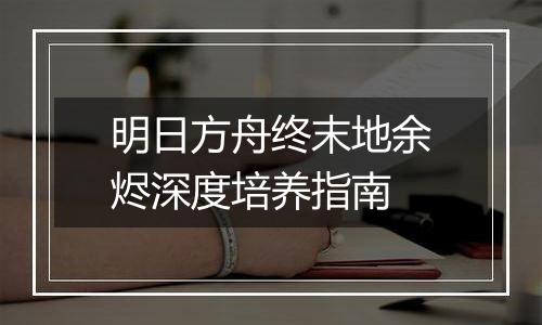 明日方舟终末地余烬深度培养指南